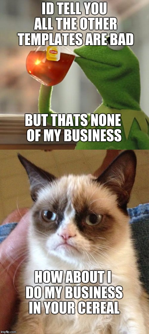meme wars oct. 1st thru 7th by me and Pipe_Picasso | ID TELL YOU ALL THE OTHER TEMPLATES ARE BAD; BUT THATS NONE OF MY BUSINESS; HOW ABOUT I DO MY BUSINESS IN YOUR CEREAL | image tagged in memes,meme war,meme wars,sean connery,kermit the frog,bring it back | made w/ Imgflip meme maker
