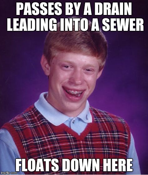 Bad Luck Brian | PASSES BY A DRAIN LEADING INTO A SEWER; FLOATS DOWN HERE | image tagged in memes,bad luck brian | made w/ Imgflip meme maker