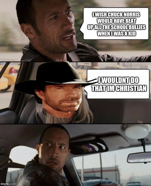 The Rock Driving Meme | I WISH CHUCK NORRIS WOULD HAVE BEAT UP ALL THE SCHOOL BULLIES WHEN I WAS A KID; I WOULDNT DO THAT IM CHRISTIAN | image tagged in memes,the rock driving | made w/ Imgflip meme maker