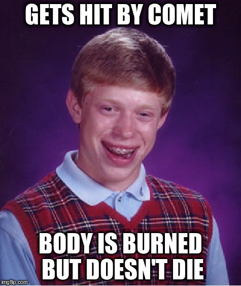 Bad Luck Brian Meme | GETS HIT BY COMET BODY IS BURNED BUT DOESN'T DIE | image tagged in memes,bad luck brian | made w/ Imgflip meme maker