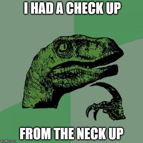Philosoraptor | I HAD A CHECK UP; FROM THE NECK UP | image tagged in memes,philosoraptor | made w/ Imgflip meme maker