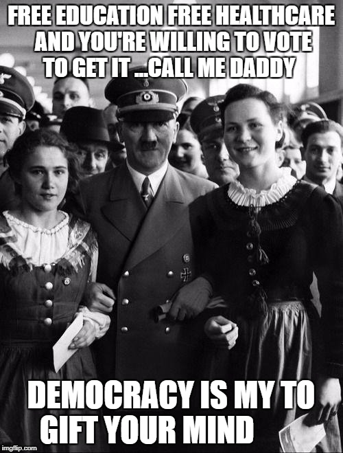 adolf hitler, people | FREE EDUCATION FREE HEALTHCARE AND YOU'RE WILLING TO VOTE TO GET IT ...CALL ME DADDY; DEMOCRACY IS MY TO GIFT YOUR MIND | image tagged in adolf hitler people | made w/ Imgflip meme maker