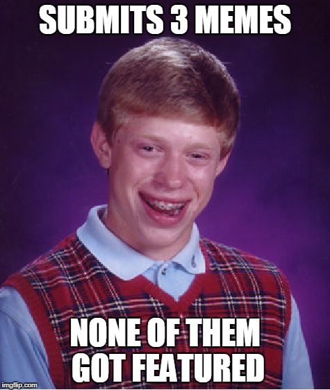 I can't believe this.How...........the HELL..........did THIS..........HAPPEN!!?!?!?!?!?!?!?!?!? | SUBMITS 3 MEMES; NONE OF THEM GOT FEATURED | image tagged in memes,bad luck brian,blb,3 submissions,three submissions,featured | made w/ Imgflip meme maker