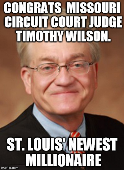 New Millionaire Judge | CONGRATS  MISSOURI CIRCUIT COURT JUDGE TIMOTHY WILSON. ST. LOUIS' NEWEST MILLIONAIRE | image tagged in corrupt cops,police state | made w/ Imgflip meme maker