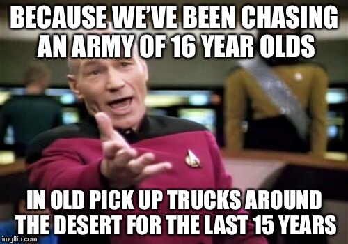 Picard Wtf Meme | BECAUSE WE’VE BEEN CHASING AN ARMY OF 16 YEAR OLDS IN OLD PICK UP TRUCKS AROUND THE DESERT FOR THE LAST 15 YEARS | image tagged in memes,picard wtf | made w/ Imgflip meme maker