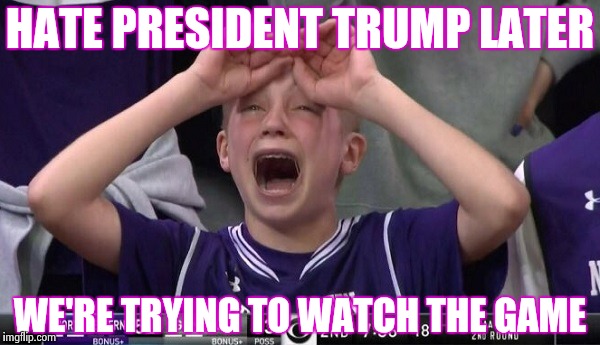 . . . and I value your opinion , why ? | HATE PRESIDENT TRUMP LATER; WE'RE TRYING TO WATCH THE GAME | image tagged in northwestern no,haters gonna hate,player,libtards | made w/ Imgflip meme maker