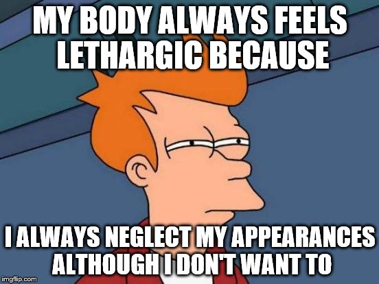 Futurama Fry Meme | MY BODY ALWAYS FEELS LETHARGIC BECAUSE; I ALWAYS NEGLECT MY APPEARANCES ALTHOUGH I DON'T WANT TO | image tagged in memes,futurama fry | made w/ Imgflip meme maker