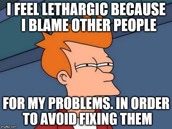 Futurama Fry Meme | I FEEL LETHARGIC BECAUSE  I BLAME OTHER PEOPLE; FOR MY PROBLEMS. IN ORDER TO AVOID FIXING THEM | image tagged in memes,futurama fry | made w/ Imgflip meme maker