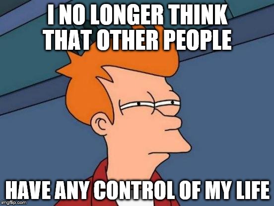 Futurama Fry Meme | I NO LONGER THINK THAT OTHER PEOPLE; HAVE ANY CONTROL OF MY LIFE | image tagged in memes,futurama fry | made w/ Imgflip meme maker