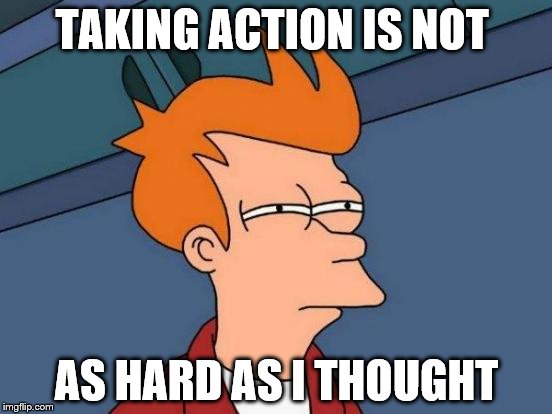 Futurama Fry Meme | TAKING ACTION IS NOT; AS HARD AS I THOUGHT | image tagged in memes,futurama fry | made w/ Imgflip meme maker