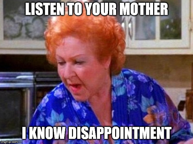 Disappointment | LISTEN TO YOUR MOTHER; I KNOW DISAPPOINTMENT | image tagged in mother,mothers,motherhood | made w/ Imgflip meme maker