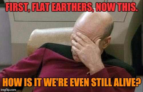 Captain Picard Facepalm Meme | FIRST, FLAT EARTHERS, NOW THIS. HOW IS IT WE'RE EVEN STILL ALIVE? | image tagged in memes,captain picard facepalm | made w/ Imgflip meme maker