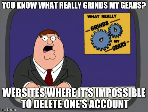 After you comb through the site for hours and eventually have google what to do... | YOU KNOW WHAT REALLY GRINDS MY GEARS? WEBSITES WHERE IT'S IMPOSSIBLE TO DELETE ONE'S ACCOUNT | image tagged in grinds gears | made w/ Imgflip meme maker