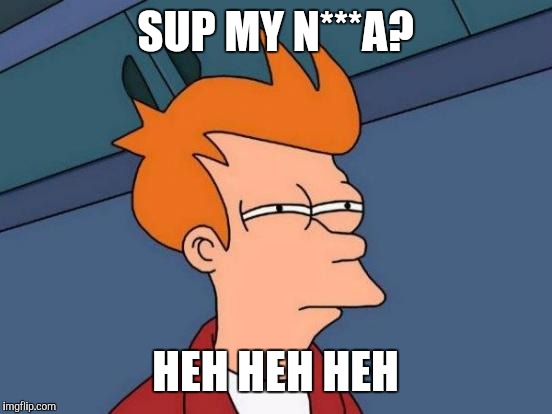 Futurama Fry Meme | SUP MY N***A? HEH HEH HEH | image tagged in memes,futurama fry | made w/ Imgflip meme maker