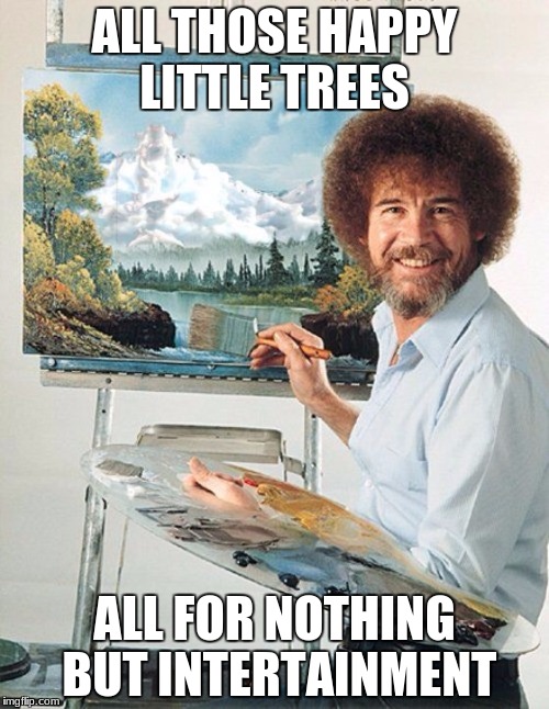All Those Happy Little Trees | ALL THOSE HAPPY LITTLE TREES; ALL FOR NOTHING BUT INTERTAINMENT | image tagged in bob ross meme,happy little trees | made w/ Imgflip meme maker