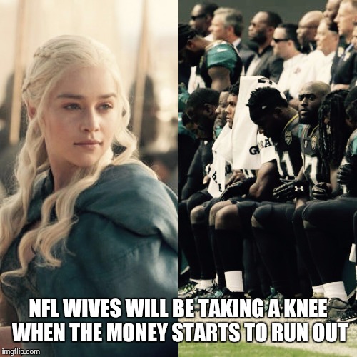 NFL Game of Thrones | NFL WIVES WILL BE TAKING A KNEE WHEN THE MONEY STARTS TO RUN OUT | image tagged in nfl game of thrones | made w/ Imgflip meme maker