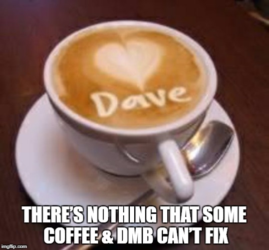 DMB CAN FIX ANYTHING! | THERE’S NOTHING THAT SOME COFFEE & DMB CAN’T FIX | image tagged in dmb,dave matthews band,coffee,theres nothing that some coffee  dmb cant fix,dave matthews | made w/ Imgflip meme maker