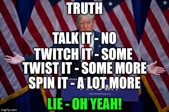Donald Trump | TRUTH; TALK IT - NO; TWITCH IT - SOME; SPIN IT - A LOT MORE; TWIST IT - SOME MORE; LIE - OH YEAH! | image tagged in donald trump | made w/ Imgflip meme maker