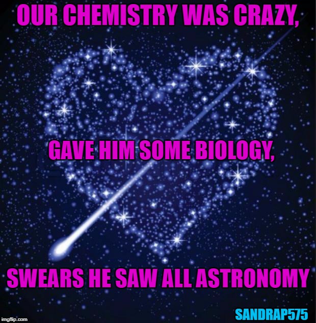 chemistry, astronomy, love | OUR CHEMISTRY WAS CRAZY, GAVE HIM SOME BIOLOGY, SWEARS HE SAW ALL ASTRONOMY; SANDRAP575 | image tagged in heart in stars | made w/ Imgflip meme maker