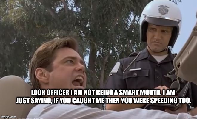liar liar pulled over | LOOK OFFICER I AM NOT BEING A SMART MOUTH. I AM JUST SAYING, IF YOU CAUGHT ME THEN YOU WERE SPEEDING TOO. | image tagged in liar liar pulled over | made w/ Imgflip meme maker
