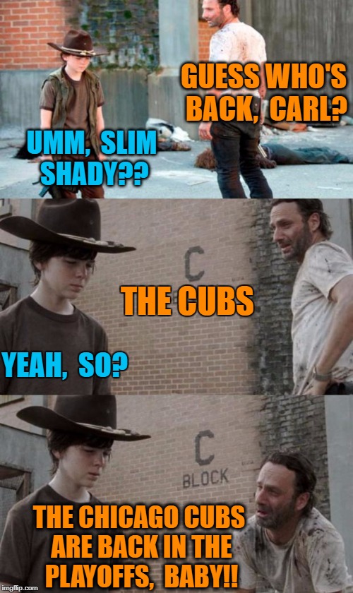 I'm actually hoping for a Nationals/Indians World Series,  but the Cubs are peaking at the right time!! | GUESS WHO'S BACK,  CARL? UMM,  SLIM SHADY?? THE CUBS; YEAH,  SO? THE CHICAGO CUBS ARE BACK IN THE PLAYOFFS,  BABY!! | image tagged in memes,rick and carl 3 | made w/ Imgflip meme maker
