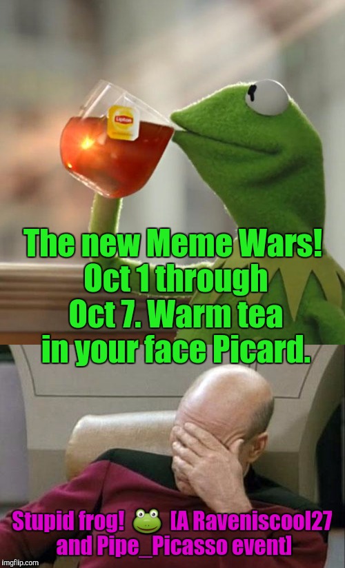 IF ANYONE WANTS TO RUN WITH A KERMIT VS PICARD SUBPLOT GO FOR IT! MEME WAR!!! :D | The new Meme Wars! Oct 1 through Oct 7. Warm tea in your face Picard. Stupid frog!  🐸  [A Raveniscool27 and Pipe_Picasso event] | image tagged in captain picard facepalm,but thats none of my business,funny,memes,animals,meme war | made w/ Imgflip meme maker