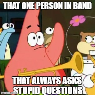 No Patrick Meme | THAT ONE PERSON IN BAND; THAT ALWAYS ASKS STUPID QUESTIONS | image tagged in memes,no patrick | made w/ Imgflip meme maker