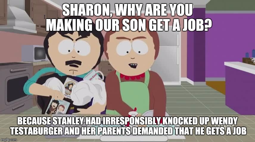Sharon makes her son get a job for knocking his girlfriend up | SHARON, WHY ARE YOU MAKING OUR SON GET A JOB? BECAUSE STANLEY HAD IRRESPONSIBLY KNOCKED UP WENDY TESTABURGER AND HER PARENTS DEMANDED THAT HE GETS A JOB | image tagged in south park,wendy testaburger,south park craig,south park ski instructor,they took our jobs stance south park | made w/ Imgflip meme maker