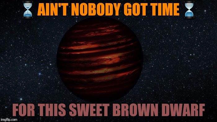 ⏳AIN'T NOBODY GOT TIME⌛ FOR THIS SWEET BROWN DWARF | made w/ Imgflip meme maker