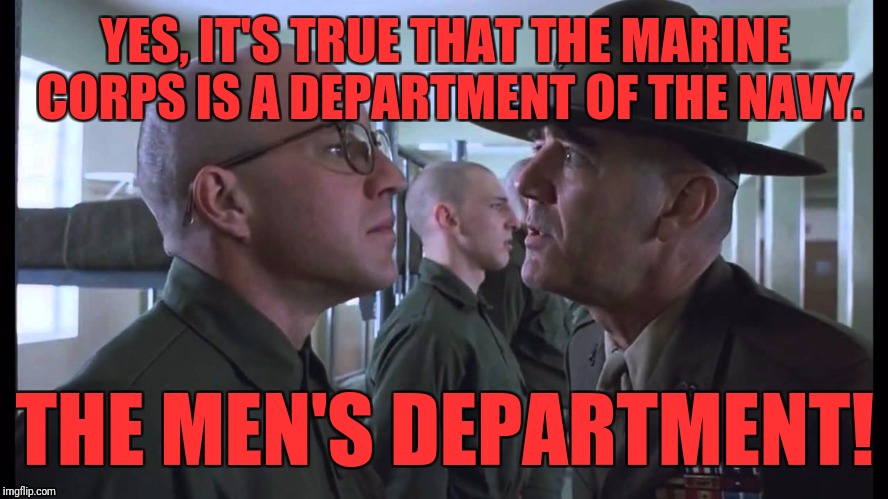 full metal jacket | YES, IT'S TRUE THAT THE MARINE CORPS IS A DEPARTMENT OF THE NAVY. THE MEN'S DEPARTMENT! | image tagged in full metal jacket | made w/ Imgflip meme maker
