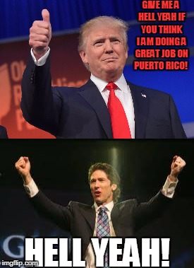 Hell Yeah! | GIVE ME A HELL YEAH IF YOU THINK I AM DOING A GREAT JOB ON PUERTO RICO! HELL YEAH! | image tagged in donald trump,joel osteen | made w/ Imgflip meme maker
