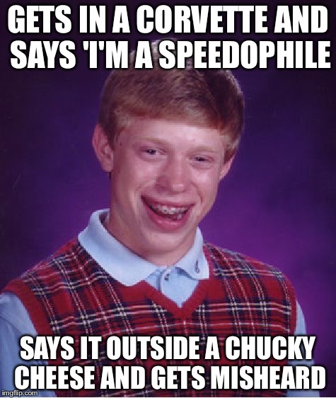 Bad Luck Brian Meme | GETS IN A CORVETTE AND SAYS 'I'M A SPEEDOPHILE; SAYS IT OUTSIDE A CHUCKY CHEESE AND GETS MISHEARD | image tagged in memes,bad luck brian | made w/ Imgflip meme maker
