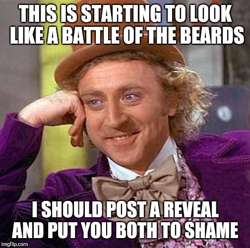 Creepy Condescending Wonka Meme | THIS IS STARTING TO LOOK LIKE A BATTLE OF THE BEARDS I SHOULD POST A REVEAL AND PUT YOU BOTH TO SHAME | image tagged in memes,creepy condescending wonka | made w/ Imgflip meme maker