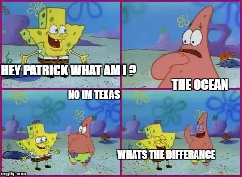 Texas Spongebob | HEY PATRICK WHAT AM I ?                                                 
                                                            THE OCEAN; NO IM TEXAS                                                  
                                                          
                                                          
                                                          
                                                          
                WHATS THE DIFFERANCE | image tagged in texas spongebob | made w/ Imgflip meme maker