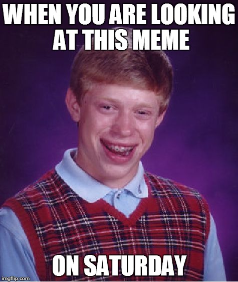 Bad Luck Brian Meme | WHEN YOU ARE LOOKING AT THIS MEME ON SATURDAY | image tagged in memes,bad luck brian | made w/ Imgflip meme maker