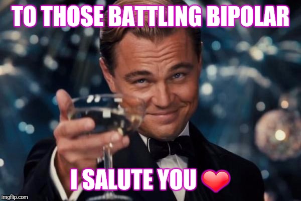 Leonardo Dicaprio Cheers | TO THOSE BATTLING BIPOLAR; I SALUTE YOU ❤ | image tagged in memes,leonardo dicaprio cheers | made w/ Imgflip meme maker