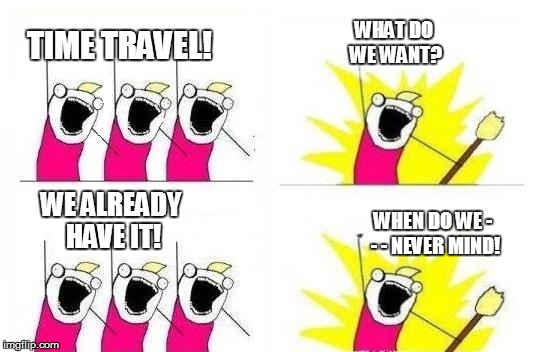 Every now and then... | TIME TRAVEL! WHAT DO WE WANT? WE ALREADY HAVE IT! WHEN DO WE - - - NEVER MIND! | image tagged in funny | made w/ Imgflip meme maker