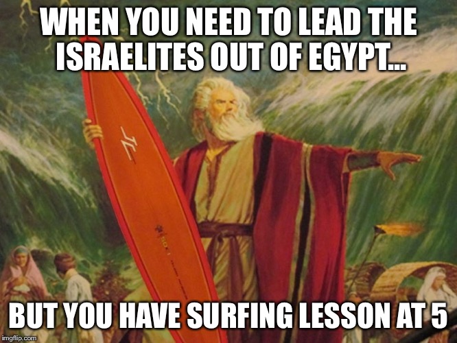 Moses dilemma... | WHEN YOU NEED TO LEAD THE ISRAELITES OUT OF EGYPT... BUT YOU HAVE SURFING LESSON AT 5 | image tagged in moses,jews,egypt,surfing | made w/ Imgflip meme maker