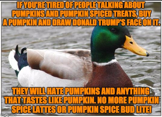 Actual Advice Mallard | IF YOU'RE TIRED OF PEOPLE TALKING ABOUT PUMPKINS AND PUMPKIN SPICED TREATS, BUY A PUMPKIN AND DRAW DONALD TRUMP'S FACE ON IT. THEY WILL HATE PUMPKINS AND ANYTHING THAT TASTES LIKE PUMPKIN. NO MORE PUMPKIN SPICE LATTES OR PUMPKIN SPICE BUD LITE! | image tagged in memes,actual advice mallard,pumpkins,pumpkin spice,donald trump | made w/ Imgflip meme maker