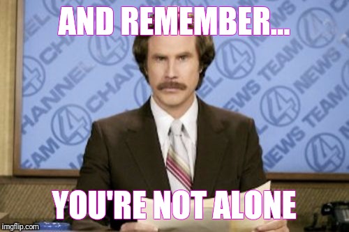 Ron Burgundy Meme | AND REMEMBER... YOU'RE NOT ALONE | image tagged in memes,ron burgundy | made w/ Imgflip meme maker
