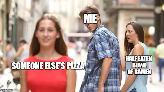 Distracted Boyfriend | ME; HALF EATEN BOWL OF RAMEN; SOMEONE ELSE'S PIZZA | image tagged in distracted boyfriend | made w/ Imgflip meme maker