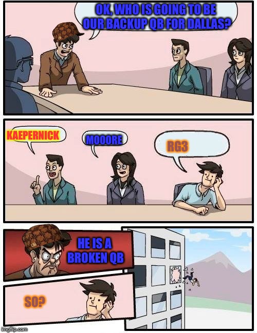 Boardroom Meeting Suggestion Meme | OK, WHO IS GOING TO BE OUR BACKUP QB FOR DALLAS? KAEPERNICK; MOOORE; RG3; HE IS A BROKEN QB; SO? | image tagged in memes,boardroom meeting suggestion,scumbag | made w/ Imgflip meme maker