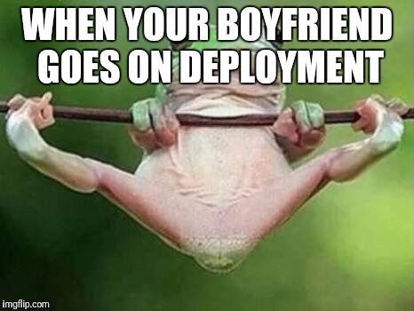 frog legs spread | WHEN YOUR BOYFRIEND GOES ON DEPLOYMENT | image tagged in frog legs spread | made w/ Imgflip meme maker