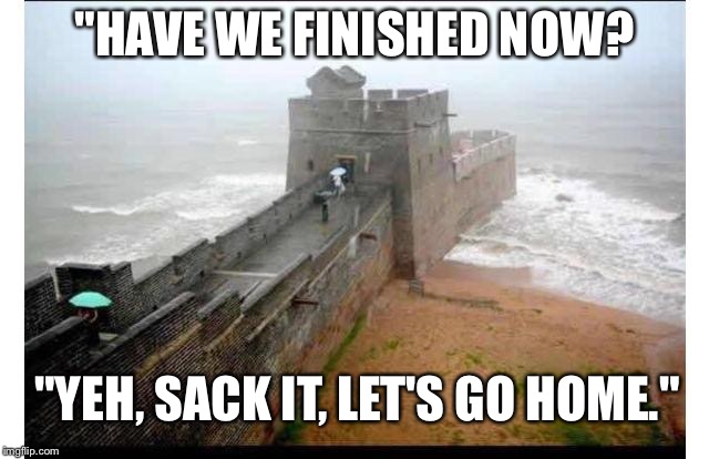 "HAVE WE FINISHED NOW? "YEH, SACK IT, LET'S GO HOME." | image tagged in great wall of china | made w/ Imgflip meme maker