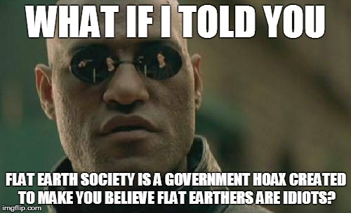 Morpheus tells you the truth about Flat Earth | WHAT IF I TOLD YOU; FLAT EARTH SOCIETY IS A GOVERNMENT HOAX CREATED TO MAKE YOU BELIEVE FLAT EARTHERS ARE IDIOTS? | image tagged in memes,matrix morpheus,flat earth,truth,conspiracy,conspiracy theory | made w/ Imgflip meme maker