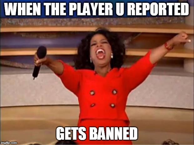 Oprah You Get A Meme | WHEN THE PLAYER U REPORTED; GETS BANNED | image tagged in memes,oprah you get a | made w/ Imgflip meme maker