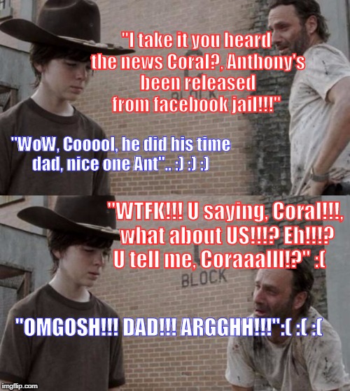 Rick and Carl | "I take it you heard the news Coral?, Anthony's been released from facebook jail!!!"; "WoW, Cooool, he did his time dad, nice one Ant".. :) :) :); "WTFK!!! U saying, Coral!!!, what about US!!!? Eh!!!? U tell me, Coraaalll!?" :(; "OMGOSH!!! DAD!!! ARGGHH!!!":( :( :( | image tagged in memes,rick and carl | made w/ Imgflip meme maker