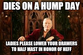 Heffner | DIES ON A HUMP DAY; LADIES PLEASE LOWER YOUR DRAWERS TO HALF MAST IN HONOR OF HEFF | image tagged in heffner | made w/ Imgflip meme maker