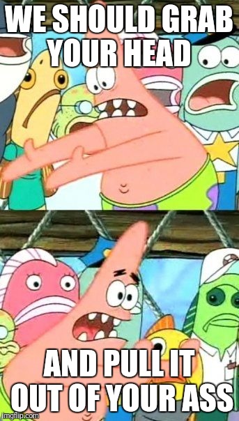Put It Somewhere Else Patrick Meme | WE SHOULD GRAB YOUR HEAD AND PULL IT OUT OF YOUR ASS | image tagged in memes,put it somewhere else patrick | made w/ Imgflip meme maker