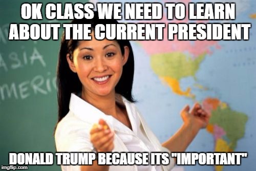 Unhelpful High School Teacher Meme | OK CLASS WE NEED TO LEARN ABOUT THE CURRENT PRESIDENT; DONALD TRUMP BECAUSE ITS "IMPORTANT" | image tagged in memes,unhelpful high school teacher | made w/ Imgflip meme maker